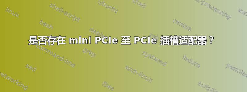 是否存在 mini PCIe 至 PCIe 插槽适配器？