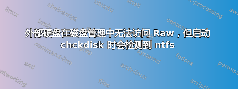 外部硬盘在磁盘管理中无法访问 Raw，但启动 chckdisk 时会检测到 ntfs