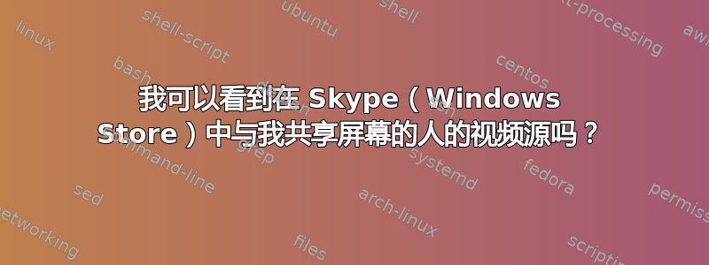 我可以看到在 Skype（Windows Store）中与我共享屏幕的人的视频源吗？