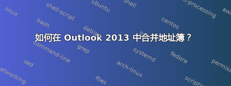 如何在 Outlook 2013 中合并地址簿？