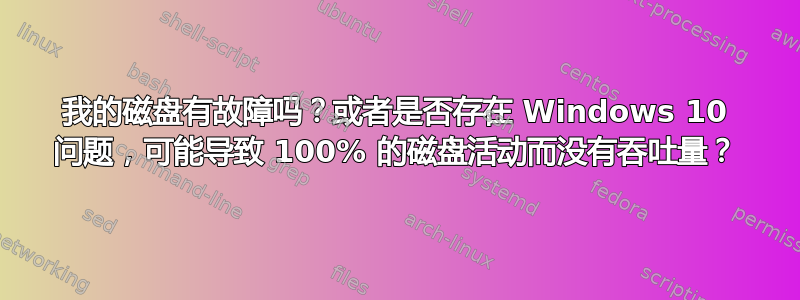 我的磁盘有故障吗？或者是否存在 Windows 10 问题，可能导致 100% 的磁盘活动而没有吞吐量？