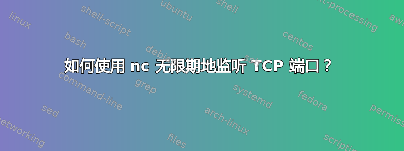 如何使用 nc 无限期地监听 TCP 端口？