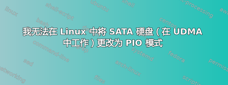 我无法在 Linux 中将 SATA 硬盘（在 UDMA 中工作）更改为 PIO 模式
