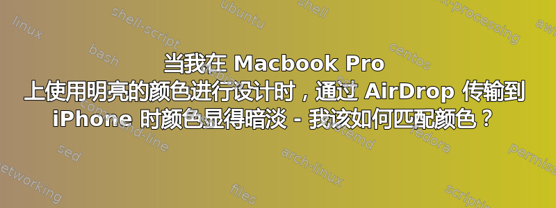 当我在 Macbook Pro 上使用明亮的颜色进行设计时，通过 AirDrop 传输到 iPhone 时颜色显得暗淡 - 我该如何匹配颜色？