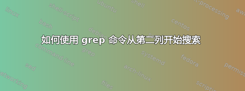 如何使用 grep 命令从第二列开始搜索