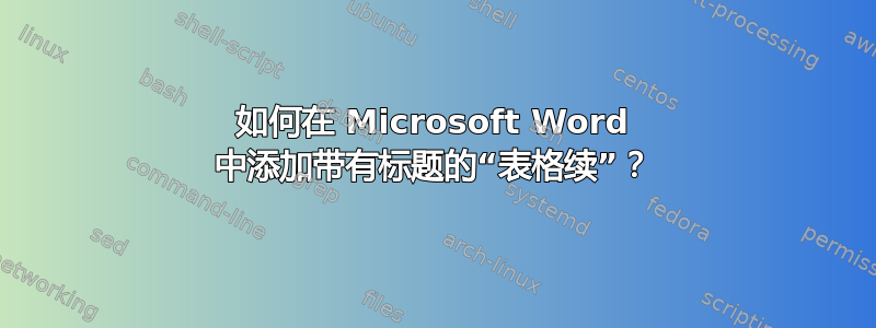 如何在 Microsoft Word 中添加带有标题的“表格续”？