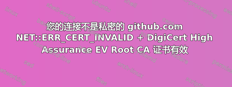 您的连接不是私密的 github.com NET::ERR_CERT_INVALID + DigiCert High Assurance EV Root CA 证书有效