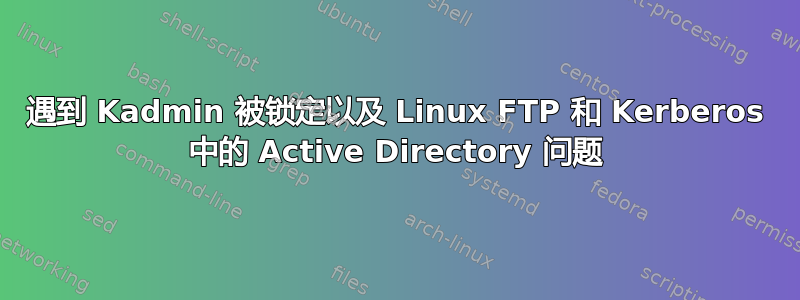 遇到 Kadmin 被锁定以及 Linux FTP 和 Kerberos 中的 Active Directory 问题