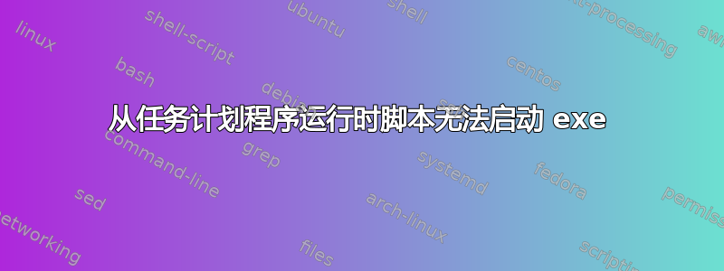 从任务计划程序运行时脚本无法启动 exe