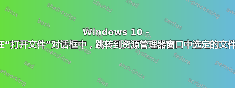 Windows 10 - 在“打开文件”对话框中，跳转到资源管理器窗口中选定的文件