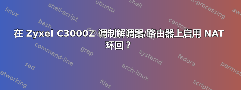 在 Zyxel C3000Z 调制解调器/路由器上启用 NAT 环回？