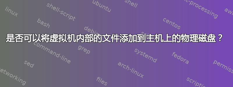 是否可以将虚拟机内部的文件添加到主机上的物理磁盘？