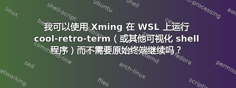 我可以使用 Xming 在 WSL 上运行 cool-retro-term（或其他可视化 shell 程序）而不需要原始终端继续吗？