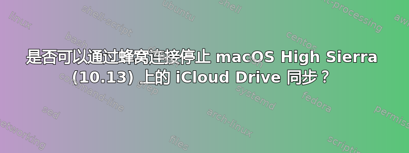 是否可以通过蜂窝连接停止 macOS High Sierra (10.13) 上的 iCloud Drive 同步？