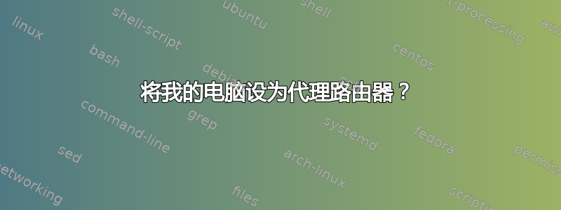 将我的电脑设为代理路由器？