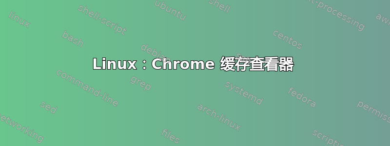 Linux：Chrome 缓存查看器