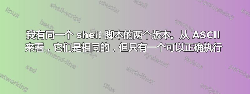 我有同一个 shell 脚本的两个版本。从 ASCII 来看，它们是相同的，但只有一个可以正确执行