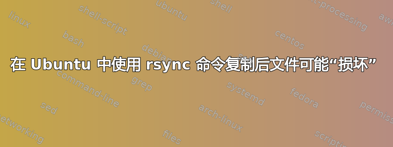 在 Ubuntu 中使用 rsync 命令复制后文件可能“损坏”