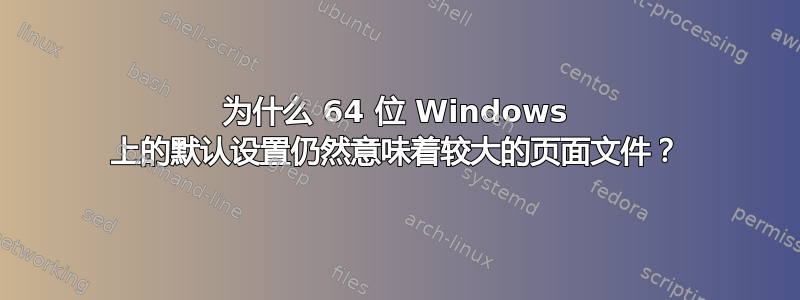 为什么 64 位 Windows 上的默认设置仍然意味着较大的页面文件？