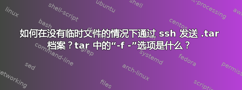 如何在没有临时文件的情况下通过 ssh 发送 .tar 档案？tar 中的“-f -”选项是什么？