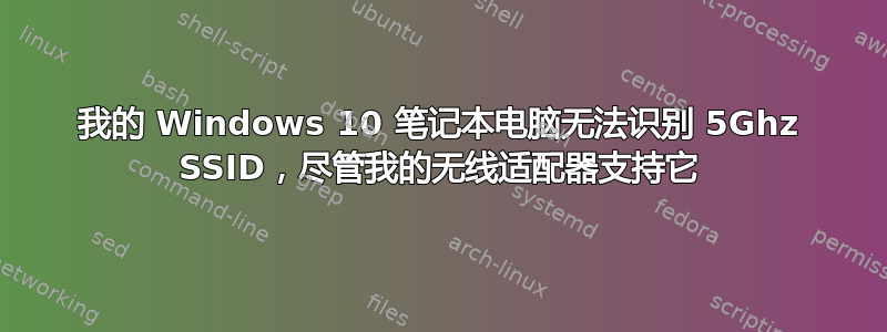 我的 Windows 10 笔记本电脑无法识别 5Ghz SSID，尽管我的无线适配器支持它