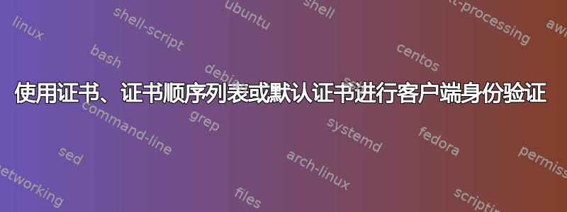 使用证书、证书顺序列表或默认证书进行客户端身份验证