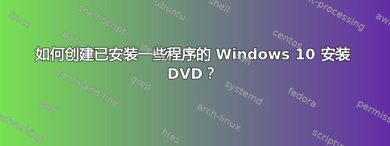 如何创建已安装一些程序的 Windows 10 安装 DVD？