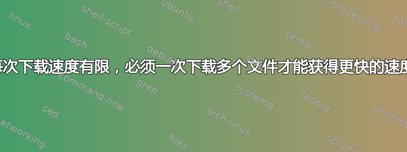 每次下载速度有限，必须一次下载多个文件才能获得更快的速度