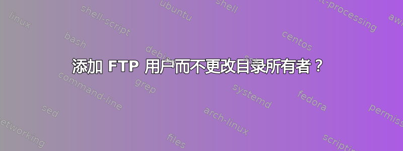 添加 FTP 用户而不更改目录所有者？