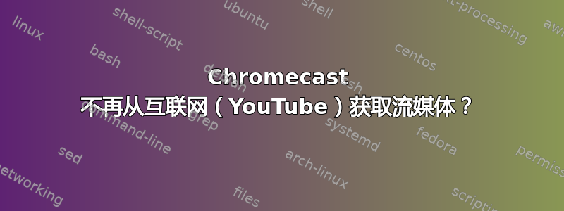 Chromecast 不再从互联网（YouTube）获取流媒体？