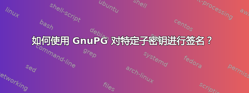 如何使用 GnuPG 对特定子密钥进行签名？