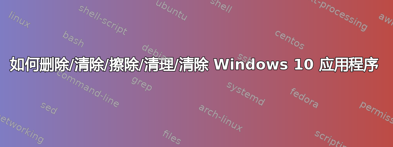 如何删除/清除/擦除/清理/清除 Windows 10 应用程序