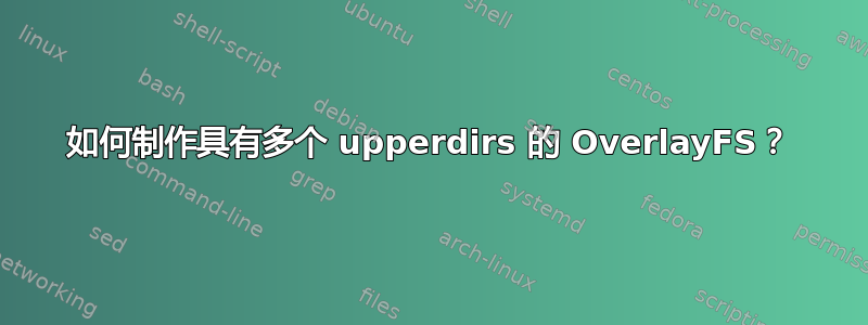 如何制作具有多个 upperdirs 的 OverlayFS？