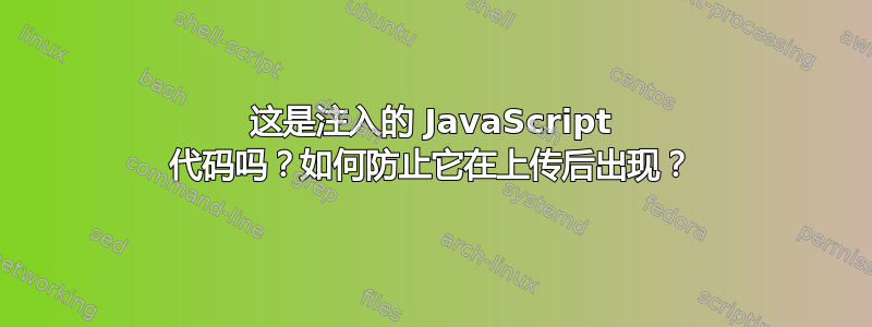 这是注入的 JavaScript 代码吗？如何防止它在上传后出现？