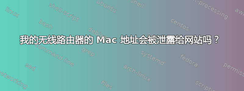 我的无线路由器的 Mac 地址会被泄露给网站吗？