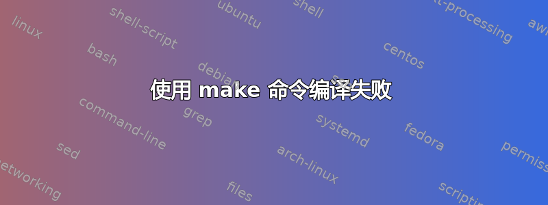 使用 make 命令编译失败