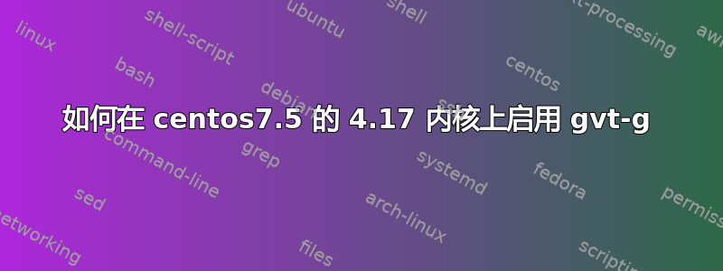 如何在 centos7.5 的 4.17 内核上启用 gvt-g