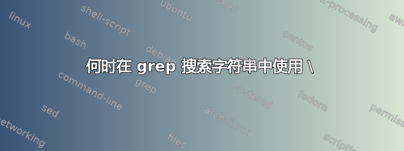 何时在 grep 搜索字符串中使用 \