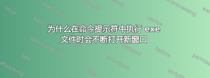 为什么在命令提示符中执行 exe 文件时会不断打开新窗口