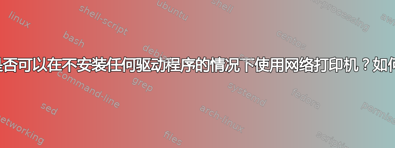 是否可以在不安装任何驱动程序的情况下使用网络打印机？如何