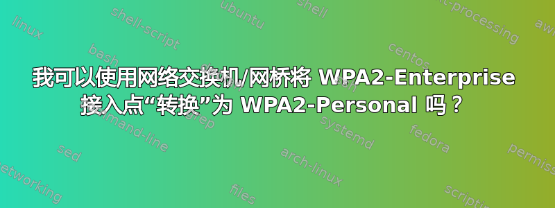 我可以使用网络交换机/网桥将 WPA2-Enterprise 接入点“转换”为 WPA2-Personal 吗？