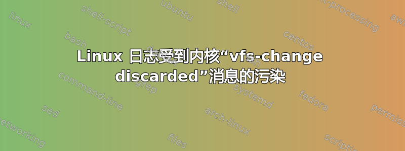 Linux 日志受到内核“vfs-change discarded”消息的污染