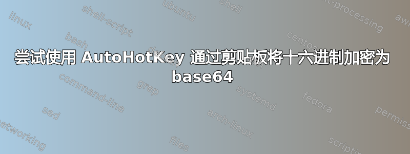 尝试使用 AutoHotKey 通过剪贴板将十六进制加密为 base64