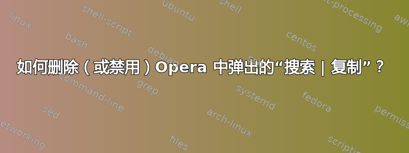 如何删除（或禁用）Opera 中弹出的“搜索 | 复制”？