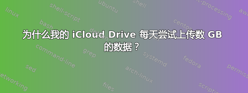 为什么我的 iCloud Drive 每天尝试上传数 GB 的数据？