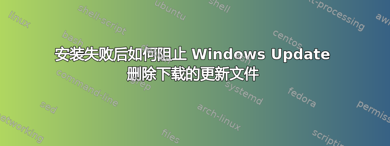 安装失败后如何阻止 Windows Update 删除下载的更新文件