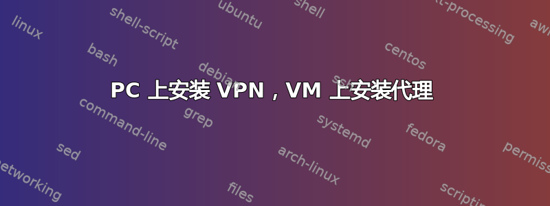 PC 上安装 VPN，VM 上安装代理