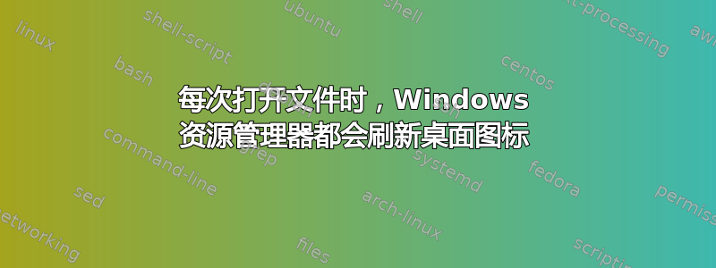 每次打开文件时，Windows 资源管理器都会刷新桌面图标