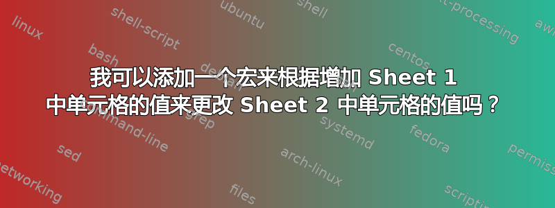 我可以添加一个宏来根据增加 Sheet 1 中单元格的值来更改 Sheet 2 中单元格的值吗？