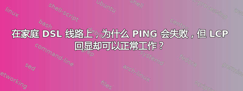 在家庭 DSL 线路上，为什么 PING 会失败，但 LCP 回显却可以正常工作？